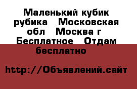 Маленький кубик рубика - Московская обл., Москва г. Бесплатное » Отдам бесплатно   